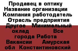 Продавец в оптику › Название организации ­ Компания-работодатель › Отрасль предприятия ­ Другое › Минимальный оклад ­ 16 000 - Все города Работа » Вакансии   . Амурская обл.,Константиновский р-н